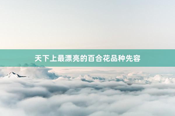 天下上最漂亮的百合花品种先容