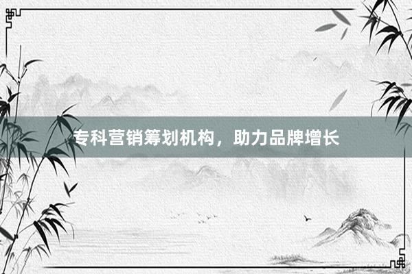 专科营销筹划机构，助力品牌增长